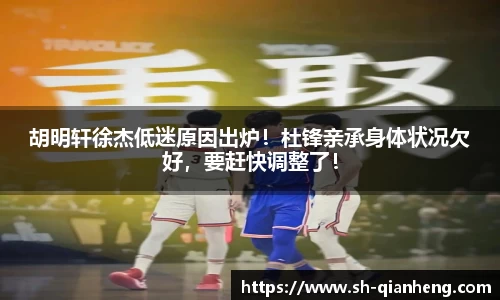 胡明轩徐杰低迷原因出炉！杜锋亲承身体状况欠好，要赶快调整了！